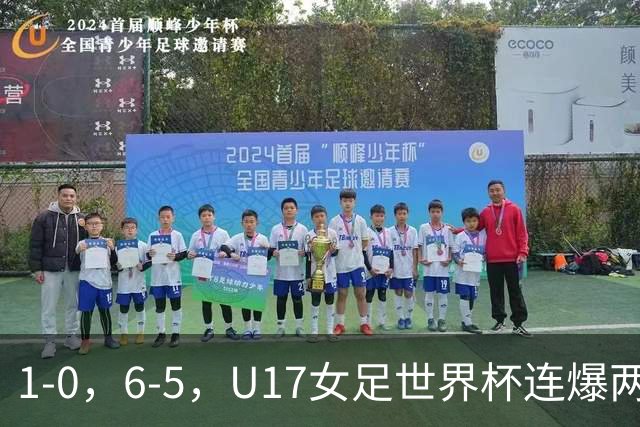 1-0，6-5，U17女足世界杯连爆两冷门！8强出2席，中国队时间确定